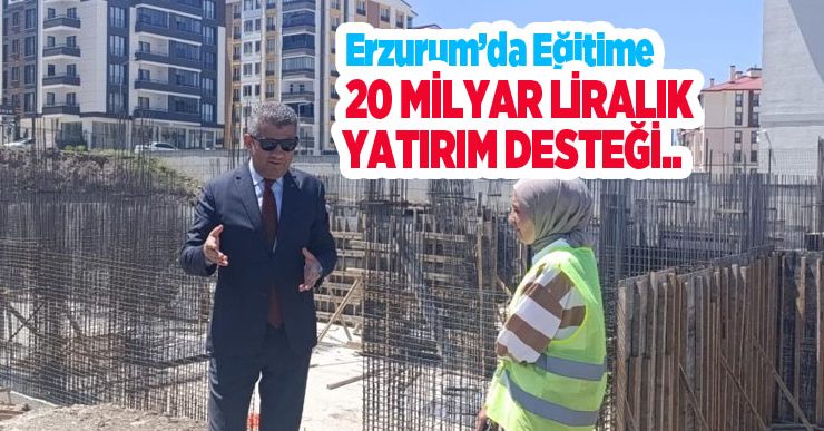 Erzurum’da eğitime 20 milyar liralık yatırım desteği..