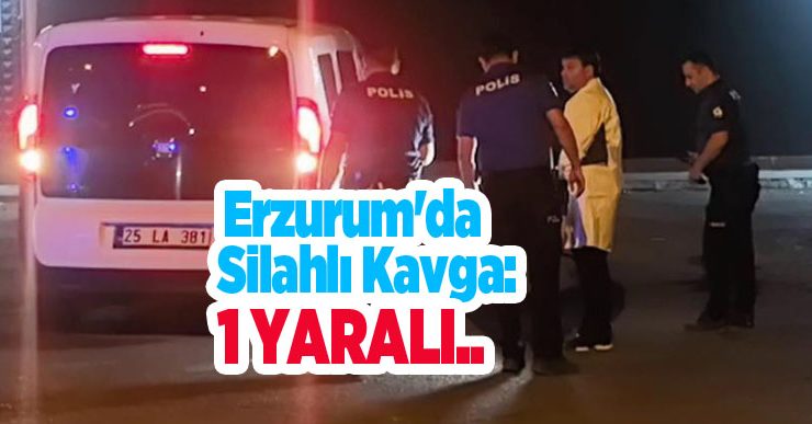 Erzurum’da silahlı kavga: 1 yaralı..