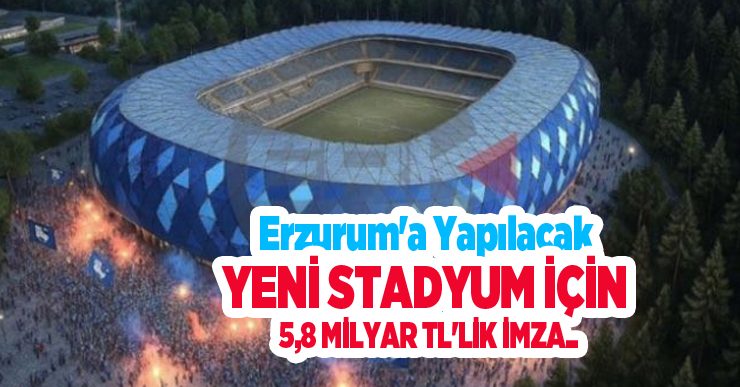 Erzurum’a yapılacak yeni stadyum için 5,8 milyar TL’lik imza..