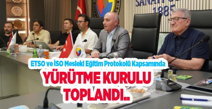 ETSO ve İSO mesleki eğitim protokolü kapsamında yürütme kurulu toplandı..