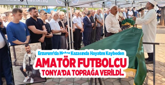 Erzurum’da motor kazasında hayatını kaybeden amatör futbolcu Tonya’da toprağa verildi..