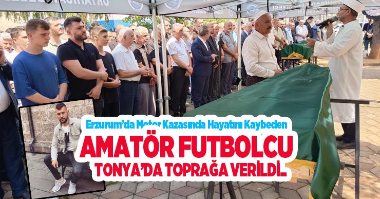 Erzurum’da motor kazasında hayatını kaybeden amatör futbolcu Tonya’da toprağa verildi..