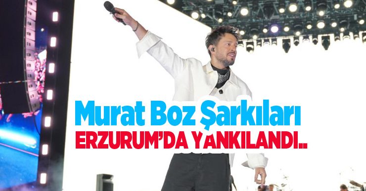 Murat Boz şarkıları Erzurum’da yankılandı..
