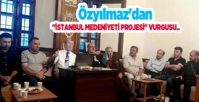 Özyılmaz’dan “İstanbul Medeniyeti Projesi” vurgusu..