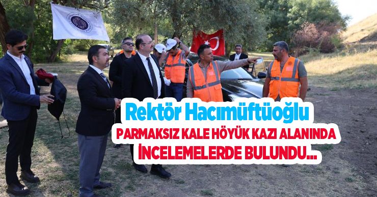 Rektör Hacımüftüoğlu, Parmaksız Kale höyük kazı alanında incelemelerde bulundu..