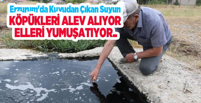 Erzurum’da kuyudan çıkan suyun köpükleri alev alıyor, elleri yumuşatıyor…