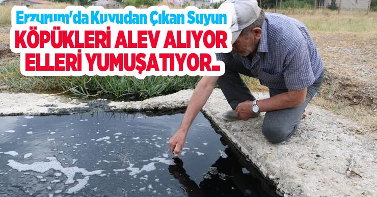 Erzurum’da kuyudan çıkan suyun köpükleri alev alıyor, elleri yumuşatıyor…