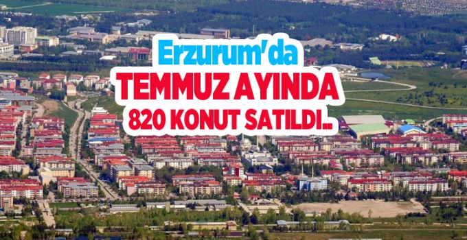 Erzurum’da Temmuz ayında 820 konut satıldı..