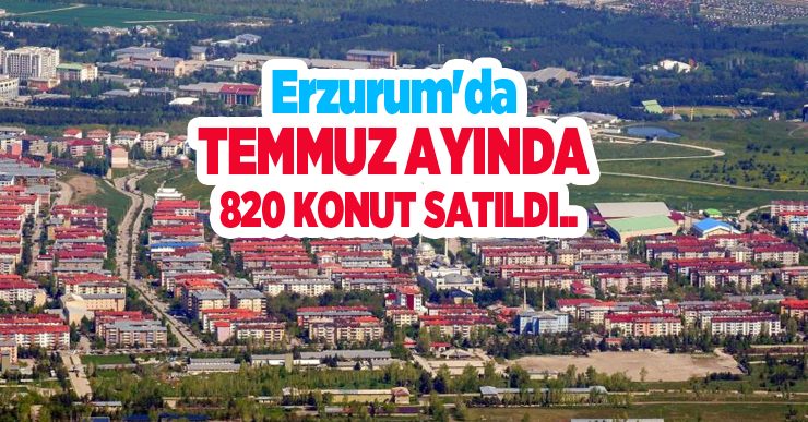Erzurum’da Temmuz ayında 820 konut satıldı..