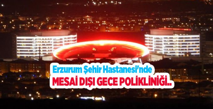 Erzurum Şehir Hastanesi’nde mesai dışı gece polikliniği…