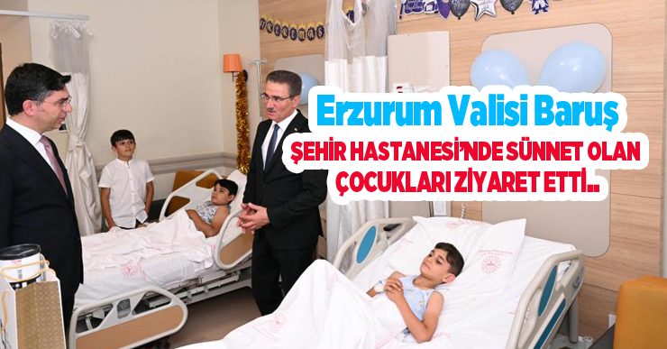 Erzurum Valisi Baruş, Şehir Hastanesi’nde sünnet olan çocukları ziyaret etti…