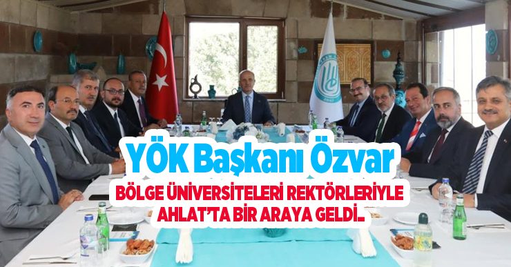 YÖK Başkanı Özvar, bölge üniversiteleri rektörleriyle Ahlat’ta bir araya geldi..