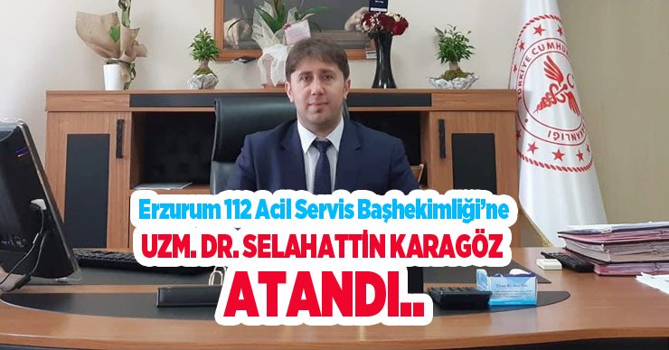 Erzurum 112 Acil Servis Başhekimliği’ne Uzm. Dr. Selahattin Karagöz Atandı..