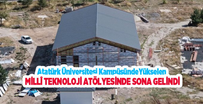 Atatürk üniversitesi kampüsünde yükselen millî teknoloji atölyesinde sona gelindi…