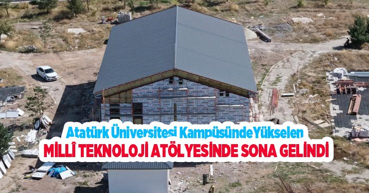 Atatürk üniversitesi kampüsünde yükselen millî teknoloji atölyesinde sona gelindi…