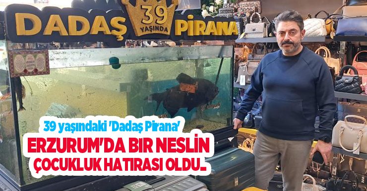39 yaşındaki ‘Dadaş Pirana’ Erzurum’da bir neslin çocukluk hatırası oldu…