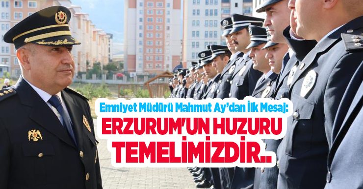 Emniyet Müdürü Mahmut Ay’dan ilk mesaj: “Erzurum’un huzuru temelimizdir”