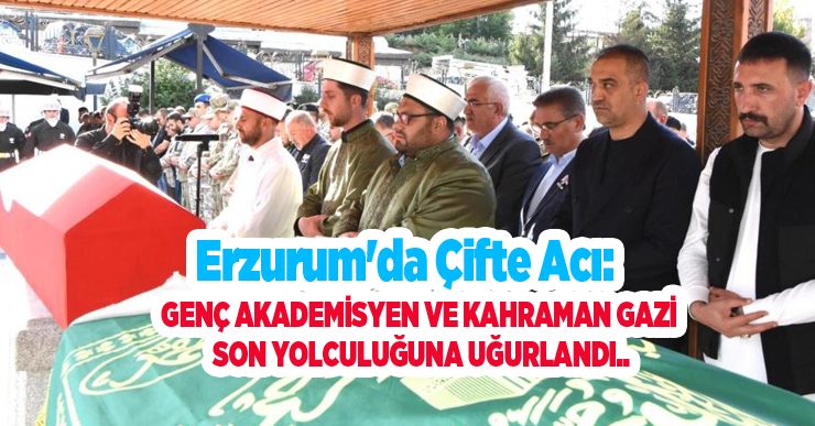 Erzurum’da çifte acı: Genç akademisyen ve kahraman gazi son yolculuğuna uğurlandı…