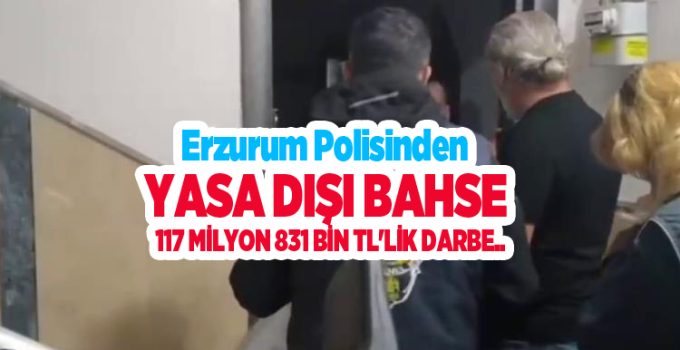 Erzurum polisinden yasa dışı bahse 117 milyon 831 bin TL’lik darbe..