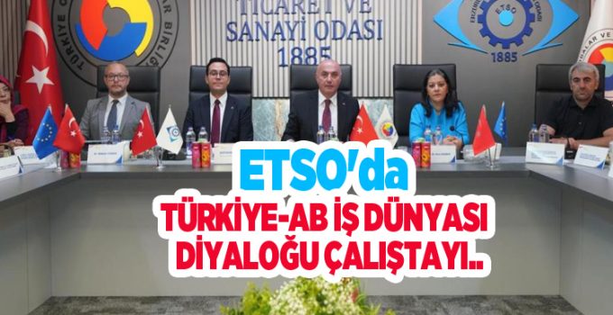 ETSO’da Türkiye-AB İş Dünyası Diyaloğu Çalıştayı…