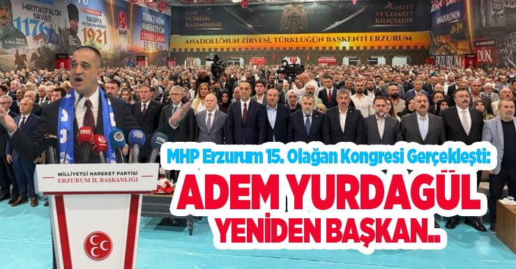 MHP Erzurum 15. olağan kongresi gerçekleşti: Adem Yurdagül yeniden başkan..