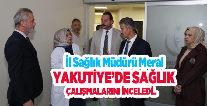 İl Sağlık Müdürü Meral Yakutiye’de sağlık çalışmalarını inceledi..