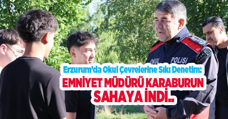 Erzurum’da okul çevrelerine sıkı denetim: Emniyet Müdürü Karaburun sahaya indi..