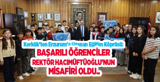 Kerkük’ten Erzurum’a uzanan eğitim köprüsü: Başarılı öğrenciler Rektör Hacımüftüoğlu’nun misafiri oldu…