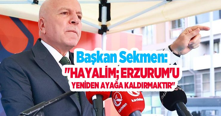 Başkan Sekmen: “Hayalim; Erzurum’u yeniden ayağa kaldırmaktır”