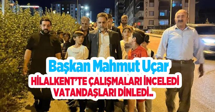 Başkan Uçar, Hilalkent’te çalışmaları inceledi, vatandaşları dinledi..