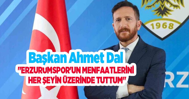 Ahmet Dal: “Erzurumspor’un menfaatlerini her şeyin üzerinde tuttum”