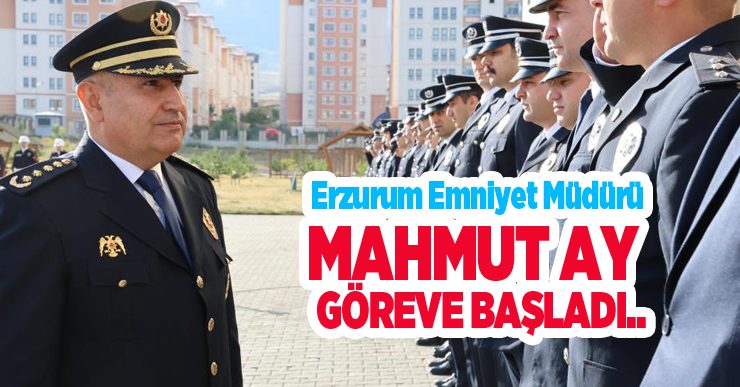 Erzurum Emniyet Müdürü Mahmut Ay göreve başladı…