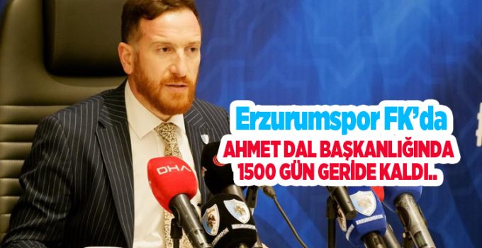 Erzurumspor FK’da Ahmet Dal başkanlığında 1500 gün geride kaldı…