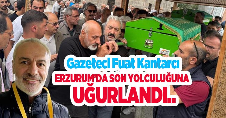 Gazeteci Fuat Kantarcı Erzurum’da son yolculuğuna uğurlandı..