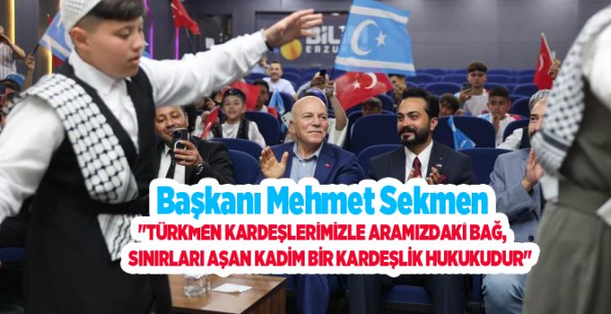 Başkan Sekmen: “Türkmen kardeşlerimizle aramızdaki bağ, sınırları aşan kadim bir kardeşlik hukukudur”