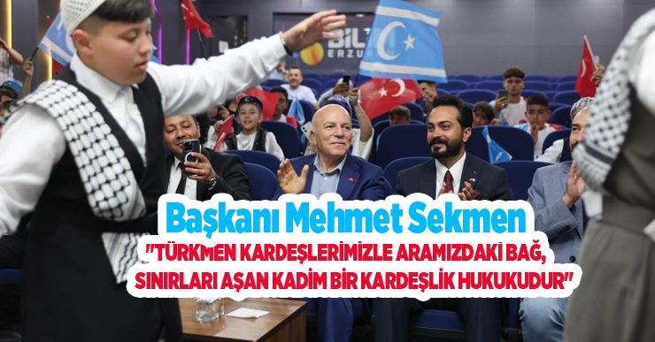 Başkan Sekmen: “Türkmen kardeşlerimizle aramızdaki bağ, sınırları aşan kadim bir kardeşlik hukukudur”