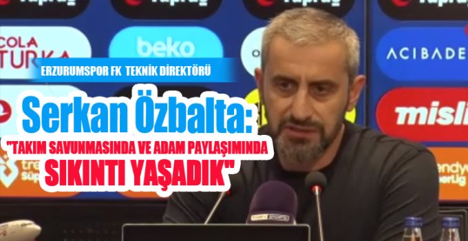 Serkan Özbalta: “Takım savunmasında ve adam paylaşımında sıkıntı yaşadık”