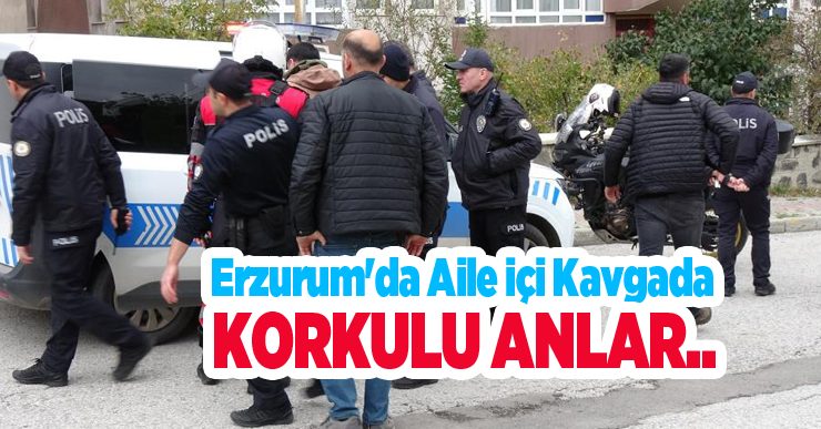 Erzurum’da aile içi kavgada korkulu anlar..