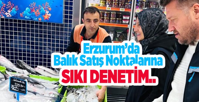 Erzurum’da balık satış noktalarına sıkı denetim..