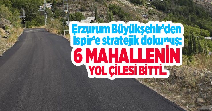 Erzurum Büyükşehir’den İspir’e stratejik dokunuş: 6 mahallenin yol çilesi bitti…