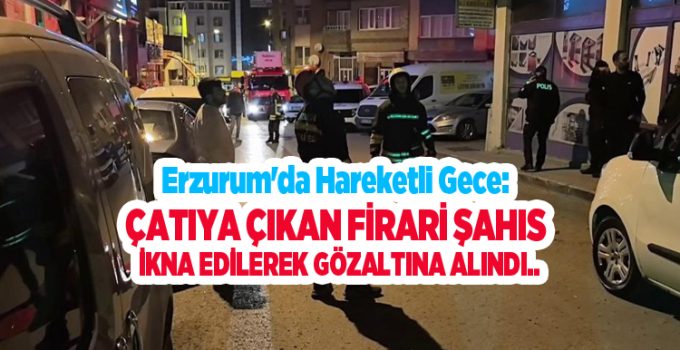 Erzurum’da hareketli gece: Çatıya çıkan firari şahıs ikna edilerek gözaltına alındı..