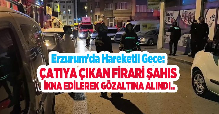 Erzurum’da hareketli gece: Çatıya çıkan firari şahıs ikna edilerek gözaltına alındı..
