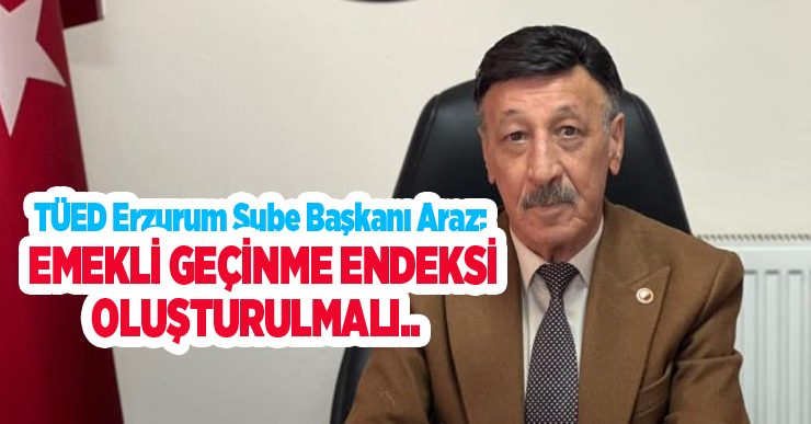 TÜED Erzurum Şube Başkanı Araz; “Emekli geçinme endeksi oluşturulmalı”