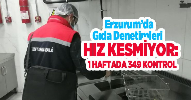 Erzurum’da gıda denetimleri hız kesmiyor: 1 haftada 349 kontrol..