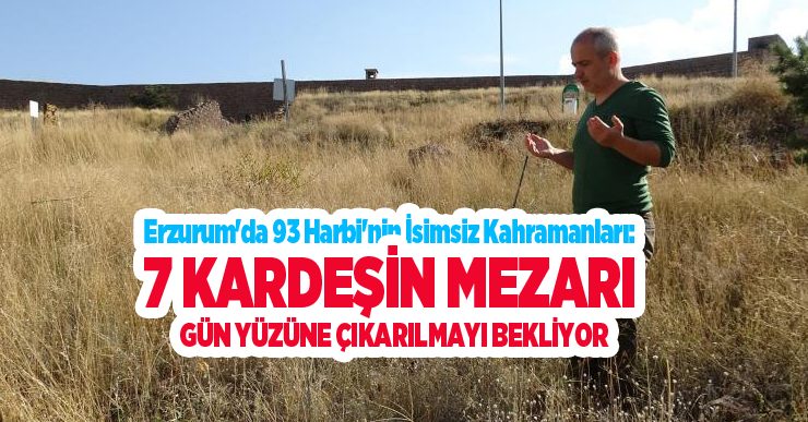 Erzurum’da 93 Harbi’nin isimsiz kahramanları: 7 kardeşin mezarı gün yüzüne çıkarılmayı bekliyor…
