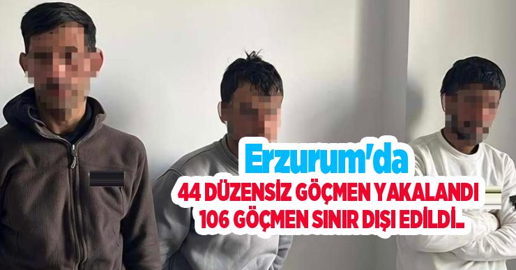 Erzurum’da 44 düzensiz göçmen yakalandı, 106 göçmen sınır dışı edildi..