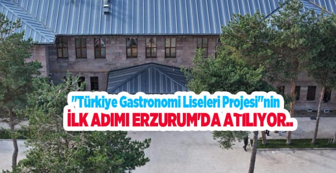 “Türkiye Gastronomi Liseleri Projesi”nin ilk adımı Erzurum’da atılıyor..