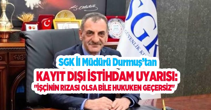 SGK İl Müdürü Durmuş’tan kayıt dışı istihdam uyarısı: “İşçinin rızası olsa bile hukuken geçersiz”