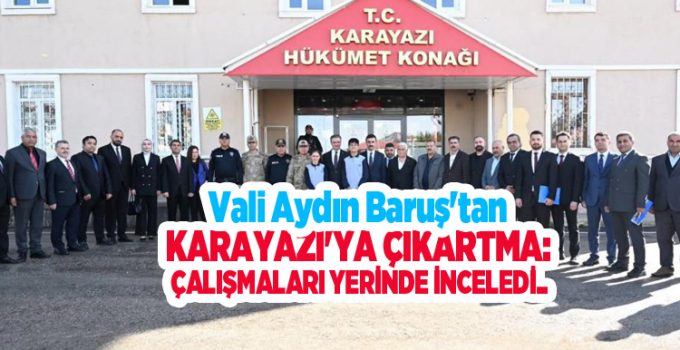 Vali Aydın Baruş’tan Karayazı’ya çıkartma: Çalışmaları yerinde inceledi..