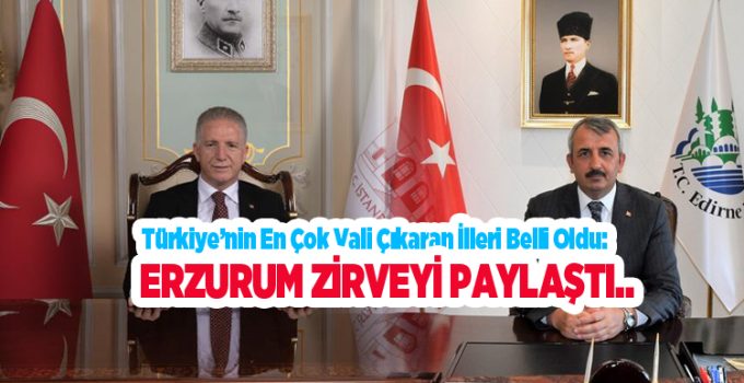 Türkiye’nin en çok vali çıkaran illeri belli oldu: Erzurum zirveyi paylaştı..